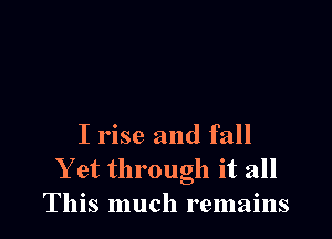 I rise and fall
Y et through it all
This much remains