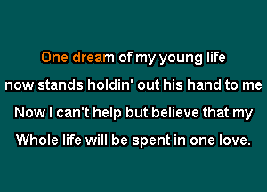 One dream of my young life
now stands holdin' out his hand to me
Now I can't help but believe that my

Whole life will be spent in one love.