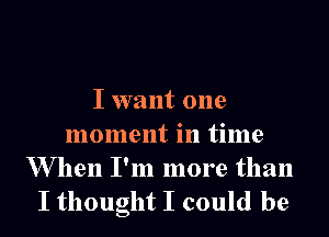 I want one

moment in time

W hen I'm more than
I thought I could be