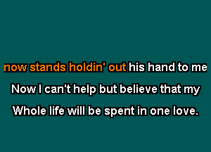 now stands holdin' out his hand to me
Now I can't help but believe that my

Whole life will be spent in one love.