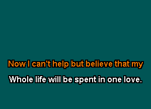 Now I can't help but believe that my

Whole life will be spent in one love.