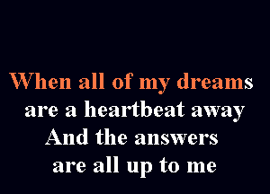 W hen all of my dreams

are a heartbeat away
And the answers
are all up to me