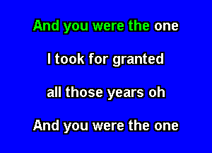 And you were the one

I took for granted

all those years oh

And you were the one