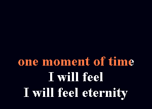 one moment of time

I will feel
I will feel eternity
