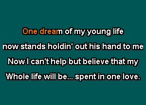 One dream of my young life
now stands holdin' out his hand to me
Now I can't help but believe that my

Whole life will be... spent in one love.