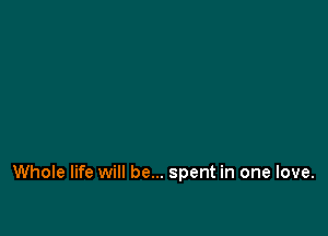 Whole life will be... spent in one love.