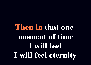 Then in that one

moment of time

I will feel
I will feel eternity