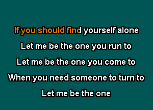 lfyou should find yourself alone
Let me be the one you run to
Let me be the one you come to
When you need someone to turn to

Let me be the one