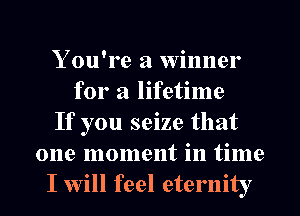 You're a winner
for a lifetime
If you seize that
one moment in time

I will feel eternity