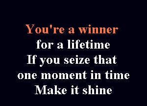 You're a winner
for a lifetime
If you seize that

one moment in time
Make it shine