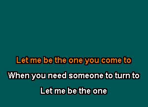 Let me be the one you come to

When you need someone to turn to

Let me be the one