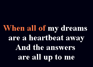 W hen all of my dreams

are a heartbeat away
And the answers
are all up to me