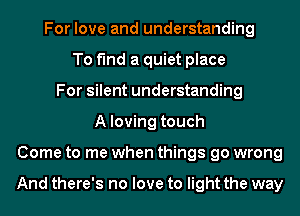For love and understanding
To find a quiet place
For silent understanding
A loving touch
Come to me when things go wrong

And there's no love to light the way