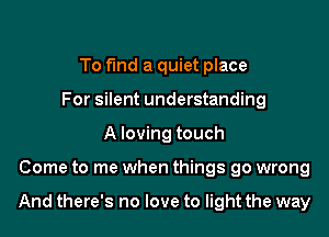 To find a quiet place
For silent understanding
A loving touch

Come to me when things go wrong

And there's no love to light the way