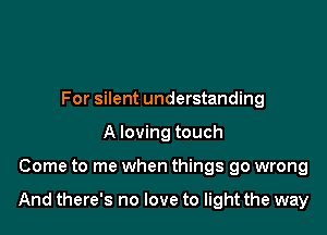 For silent understanding
A loving touch

Come to me when things go wrong

And there's no love to light the way