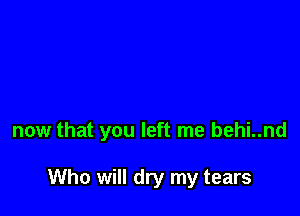 now that you left me behi..nd

Who will dry my tears