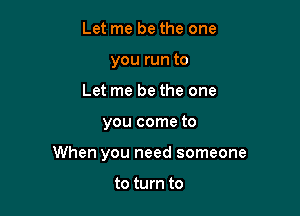 Let me be the one
you run to
Let me be the one

you come to

When you need someone

to turn to