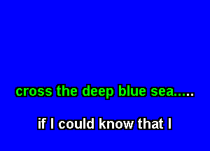 cross the deep blue sea .....

if I could know that l