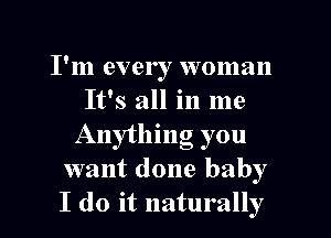 I'm every woman
It's all in me
Anything you

want done baby

I do it naturally