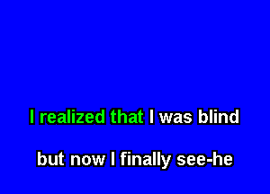 I realized that l was blind

but now I finally see-he