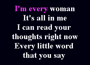 I'm ever I woman
It's all in me
I can read your
thoughts right now
Every little word
that you say