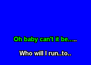 Oh baby can't it be .....

Who will I run..to..