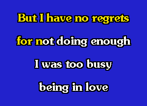 But I have no regrets

for not doing enough

1 was too busy

being in love