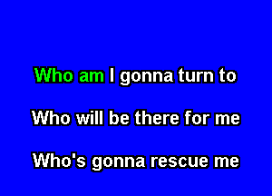 Who am I gonna turn to

Who will be there for me

Who's gonna rescue me