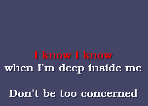 When I'm deep inside me

Don't be too concerned