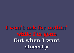 But When I want
sincerity