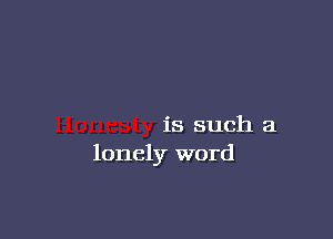 is such a
lonely word