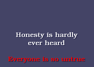 Honesty is hardly
ever heard