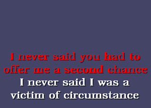 I never said I was a
Victim of circumstance