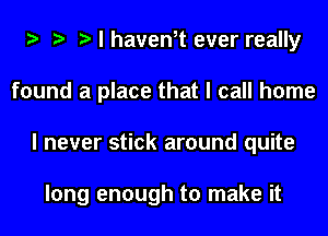 I I I I haven,t ever really
found a place that I call home
I never stick around quite

long enough to make it