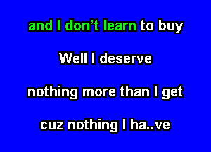 and l dth learn to buy

Well I deserve

nothing more than I get

cuz nothing I ha..ve