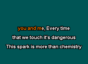 you and me, Every time

that we touch it's dangerous

This spark is more than chemistry