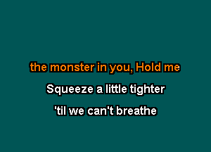the monster in you, Hold me

Squeeze a little tighter

'til we can't breathe