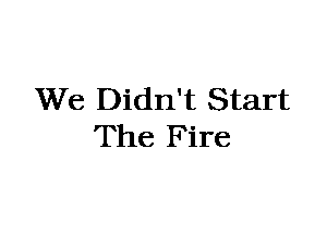 We Didn't Start
The Fire