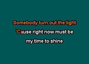 Somebody turn out the light

'Cause right now must be

my time to shine