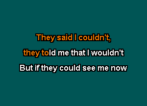 They said I couldn't,
they told me that I wouldn't

But ifthey could see me now