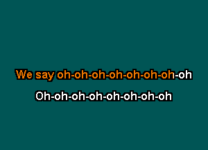 We say oh-oh-oh-oh-oh-oh-oh-oh

Oh-oh-oh-oh-oh-oh-oh-oh