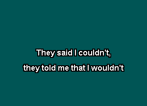 They said I couldn't,

they told me that I wouldn't