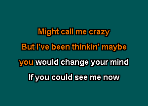 Might call me crazy

But I've been thinkin' maybe

you would change your mind

lfyou could see me now