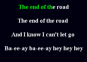 The end of the road
The end of the road

And I knowr I can't let go

Ba-ee-ay ba-ee-ay hey hey hey