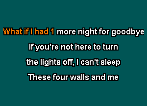 What ifl had 1 more night for goodbye

Ifyou're not here to turn

the lights off, I can't sleep

These four walls and me