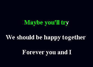 Maybe you'll try

We should be happy together

Forever you and I