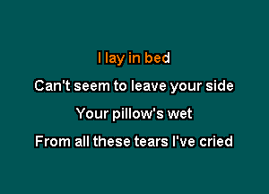 I lay in bed

Can't seem to leave your side

Your pillow's wet

From all these tears I've cried
