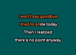I won't say goodbye
ltried to smile today

Then I realized

there's no point anyway