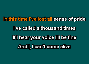 In this time I've lost all sense of pride

I've called a thousand times

lfl hear your voice I'll be fine

And I, I can't come alive