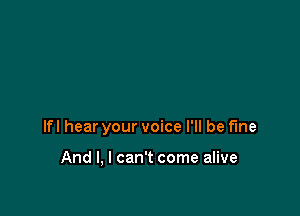 lfl hear your voice I'll be fine

And I, I can't come alive